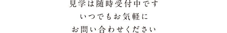 見学は随時受付中ですいつでもお気軽にお問い合わせください